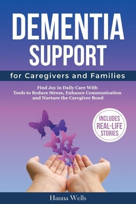 Dementia Support for Caregivers and Families: Find Joy in Daily Care with Tools to Reduce Stress, Enhance Communication, and Nurture the Caregiver Bon by Wells, Hanna