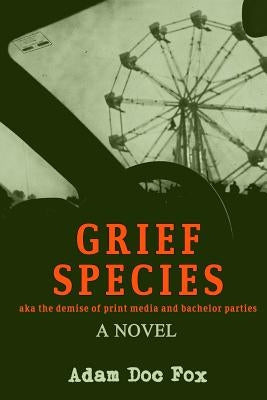Grief Species: aka the demise of print media and bachelor parties by Fox, Adam Doc