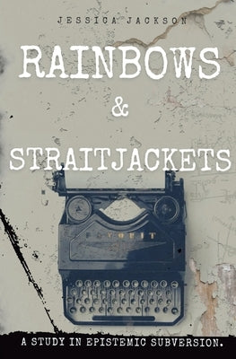 Rainbows & Straitjackets: A Study in Epistemic Subversion. by Jackson, Jessica