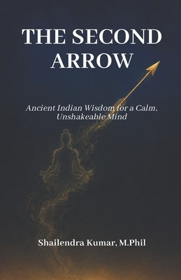 The Second Arrow: Ancient Indian Wisdom for a Calm, Unshakeable Mind by Kumar, Shailendra