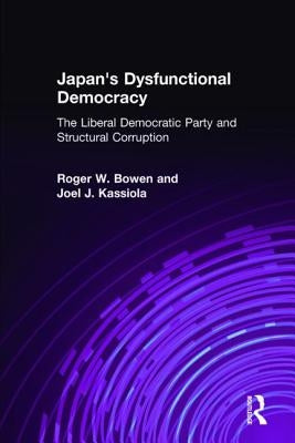 Japan's Dysfunctional Democracy: The Liberal Democratic Party and Structural Corruption: The Liberal Democratic Party and Structural Corruption by Bowen, Roger W.
