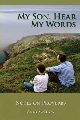 My Son, Hear My Words: Notes on Proverbs by Sochor, Andy