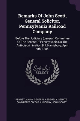 Remarks Of John Scott, General Solicitor, Pennsylvania Railroad Company: Before The Judiciary (general) Committee Of The Senate Of Pennsylvania On The by Pennsylvania General Assembly Senate