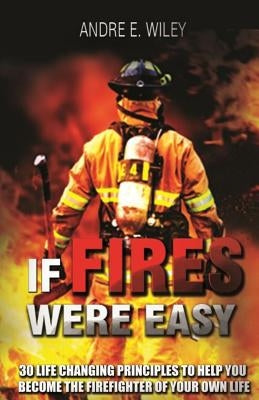 If Fires Were Easy...: 30 life changing principles to help you become the firefighter of your own life by Wiley, Andre E.