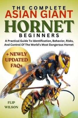 The Complete Asian Giant Hornet for Beginners: A Practical Guide To Identification, Behavior, Risks, And Control Of The World's Most Dangerous Hornet by Wilson, Flip