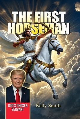 The First Horseman - God's Chosen Servant: Donald Trump's Role in the Book of Revelation Revealed by Smith, Kelly Wayne