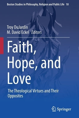 Faith, Hope, and Love: The Theological Virtues and Their Opposites by Dujardin, Troy
