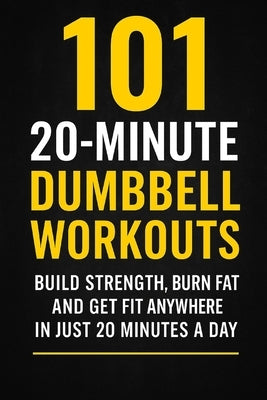 101 20-Minute Dumbbell Workouts: Fast, Effective Dumbbell Routines to Build Strength, Burn Fat, and Get Fit by Myers, Dominique