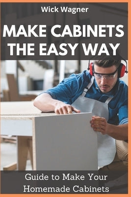 Make Cabinets the Easy Way: Guide to Make Your Homemade Cabinets by Wagner, Wick