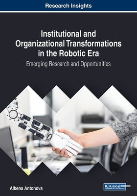 Institutional and Organizational Transformations in the Robotic Era: Emerging Research and Opportunities by Antonova, Albena