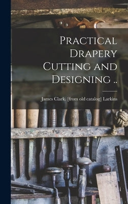 Practical Drapery Cutting and Designing .. by Larkins, James Clark [From Old Catal