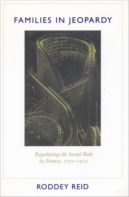 Families in Jeopardy: Regulating the Social Body in France, 1750-1910 by Reid, Roddey
