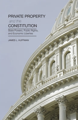Private Property and the Constitution: State Powers, Public Rights, and Economic Liberties by Huffman, James