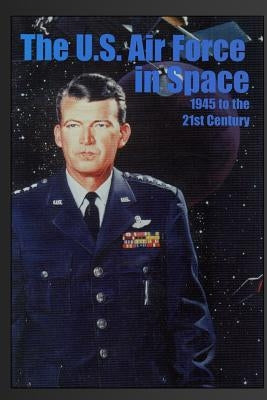 The U.S. Air Force in Space: 1945 to the Twenty-First Century: Proceedings of the Air Force Historical Foundation Symposium by Neufeld, Jacob