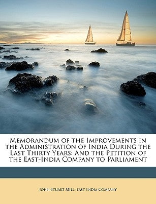 Memorandum of the Improvements in the Administration of India During the Last Thirty Years: And the Petition of the East-India Company to Parliament by Mill, John Stuart