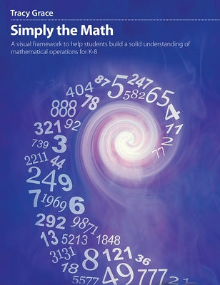 Simply the Math: A Visual Framework to Help Students Build a Solid Understanding of Mathematical Operations for K-8 by Grace, Tracy