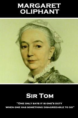 Margaret Oliphant - Sir Tom: 'One only says it is one's duty when one has something disagreeable to do'' by Oliphant, Margaret
