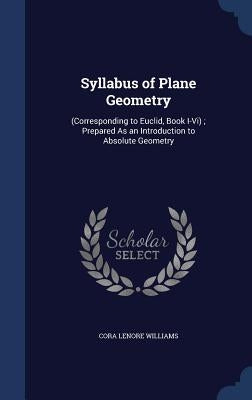 Syllabus of Plane Geometry: (Corresponding to Euclid, Book I-Vi); Prepared As an Introduction to Absolute Geometry by Williams, Cora Lenore