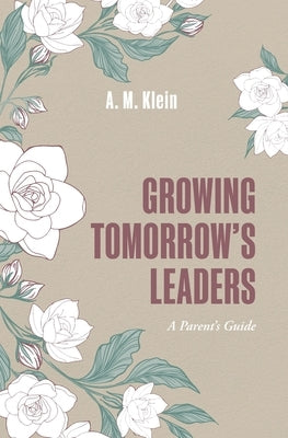 Growing Tomorrow's Leaders: Nurturing Heart-Centered Leaders in the Chaos of Everyday Family Life by Klein, A. M.