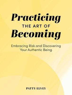 Practicing the Art of Becoming: Embracing Risk and Discovering Your Authentic Being by Elvey, Patty
