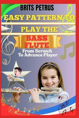 Easy Pattern To Play The Bass Flute From Scratch To Advance Player: Enhance Airflow Control, Melodic Accuracy, And Lower Octave Confidence With Guided by Petrus, Brits