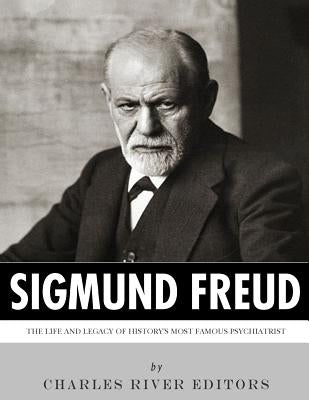 Sigmund Freud: The Life and Legacy of History's Most Famous Psychiatrist by Charles River Editors