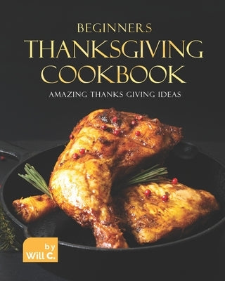 Beginners Thanksgiving Cookbook: Amazing Thanks Giving Ideas by C, Will