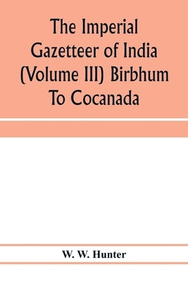 The imperial gazetteer of India (Volume III) Birbhum To Cocanada by W. Hunter, W.
