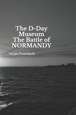 The D-Day Museum The Battle of NORMANDY by Postolachi, Sergiu
