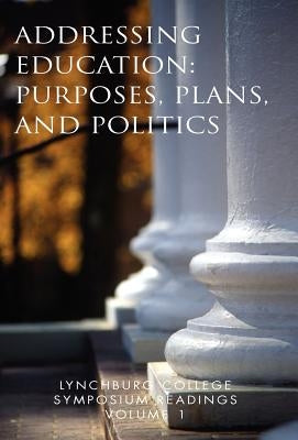 Lynchburg College Symposium Readings Volume 1: Addressing Education: Purposes, Plans, and Politics by Peggy Pittas, Ph. D.