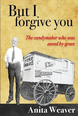 But I forgive you: The candymaker who was saved by grace by Weaver, Anita