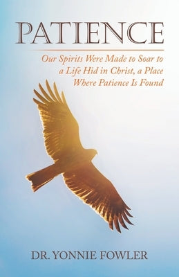 Patience: Our Spirits Were Made to Soar to a Life Hid in Christ, a Place Where Patience Is Found by Fowler, Yonnie