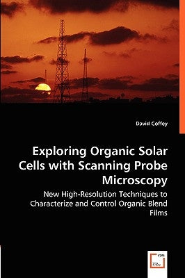 Exploring Organic Solar Cells with Scanning Probe Microscopy - New High-Resolution Techniques to Characterize and Control Organic Blend Films by Coffey, David
