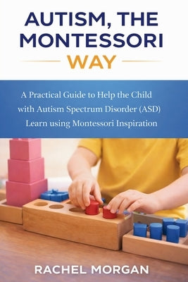 Autism, the Montessori Way: A Practical Guide to Help the Child with Autism Spectrum Disorder (ASD) Learn using Montessori Inspiration by Morgan, Rachel