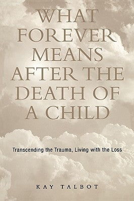 What Forever Means After the Death of a Child: Transcending the Trauma, Living with the Loss by Talbot, Kay