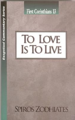 To Love Is to Live: First Corinthians Chapter Thirteen Exegetical Commentary Series by Zodhiates, Spiros