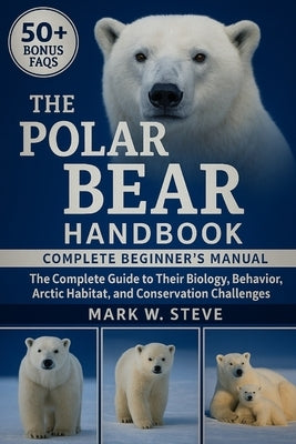 The Polar Bear Handbook: The Complete Guide to Their Biology, Behavior, Arctic Habitat, and Conservation Challenges by Steve, Mark W.