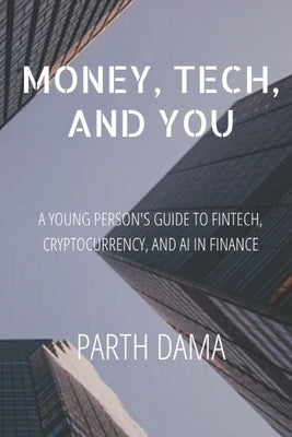 Money, Tech, and You: A Young Person's Guide to Fintech, Cryptocurrency, and AI in Finance by Dama, Parth