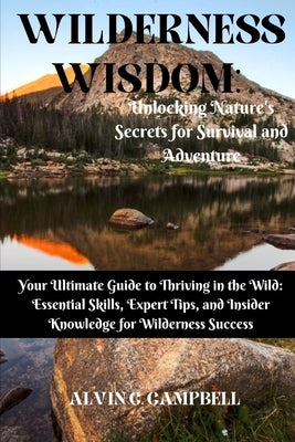 Wilderness Wisdom: Unlocking Nature's Secrets for Survival and Adventure: Your Ultimate Guide to Thriving in the Wild: Essential Skills, by Campbell, Alvin C.