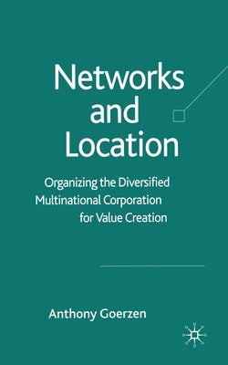 Networks and Location: Organizing the Diversified Multinational Corporation for Value Creation by Goerzen, A.