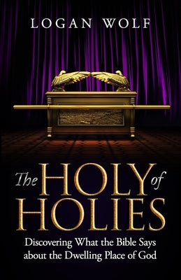 The Holy of Holies: Discovering What the Bible Says About the Dwelling Place of God by Wolf, Logan