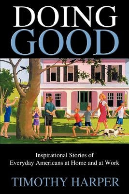Doing Good: Inspirational Stories of Everyday Americans at Home and at Work by Harper, Timothy