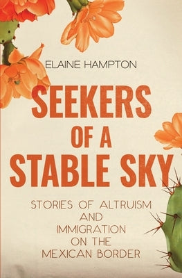 Seekers of a Stable Sky: Stories of Altruism and Immigration on the Mexican Border by Hampton, Elaine