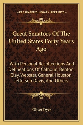 Great Senators Of The United States Forty Years Ago: With Personal Recollections And Delineations Of Calhoun, Benton, Clay, Webster, General Houston, by Dyer, Oliver