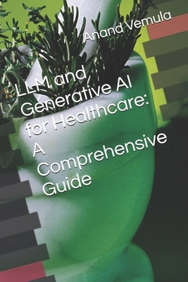 LLM and Generative AI for Healthcare: A Comprehensive Guide by Vemula, Anand