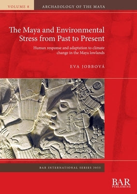 The Maya and Environmental Stress from Past to Present: Human response and adaptation to climate change in the Maya lowlands by Jobbová, Eva