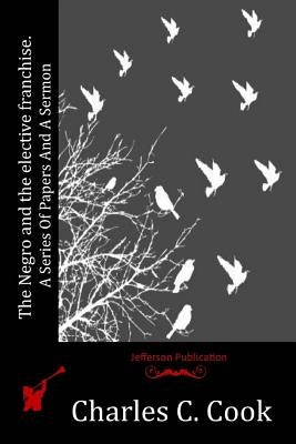 The Negro and the elective franchise. A Series Of Papers And A Sermon by Cook, Charles C.
