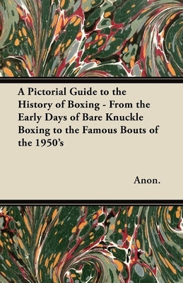 A Pictorial Guide to the History of Boxing - From the Early Days of Bare Knuckle Boxing to the Famous Bouts of the 1950's by Anon