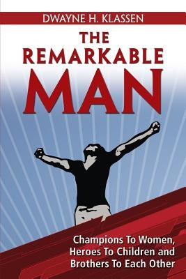 The Remarkable Man: Champions To Women, Heroes To Children, Brothers To Each Other by Klassen, Dwayne H.