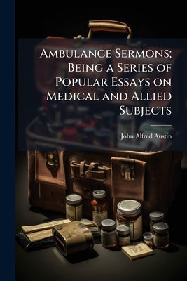 Ambulance Sermons; Being a Series of Popular Essays on Medical and Allied Subjects by Austin, John Alfred